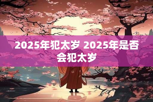 2025年犯太岁 2025年是否会犯太岁