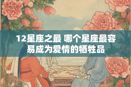 12星座之最 哪个星座最容易成为爱情的牺牲品