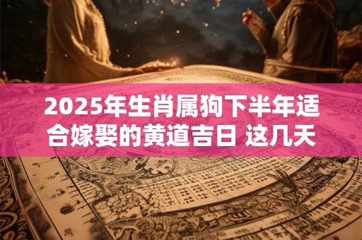 2025年生肖属狗下半年适合嫁娶的黄道吉日 这几天适合结婚