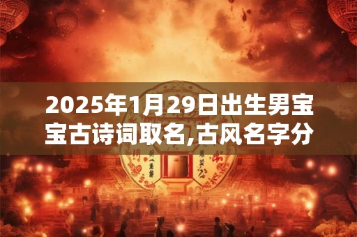 2025年1月29日出生男宝宝古诗词取名,古风名字分享
