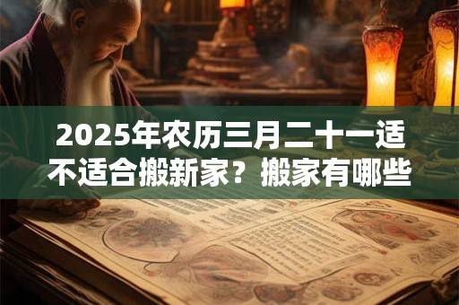2025年农历三月二十一适不适合搬新家？搬家有哪些讲究？