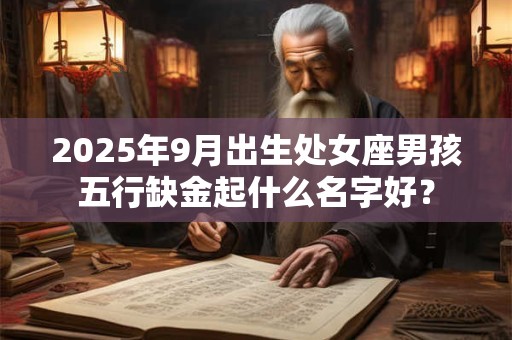 2025年9月出生处女座男孩五行缺金起什么名字好？