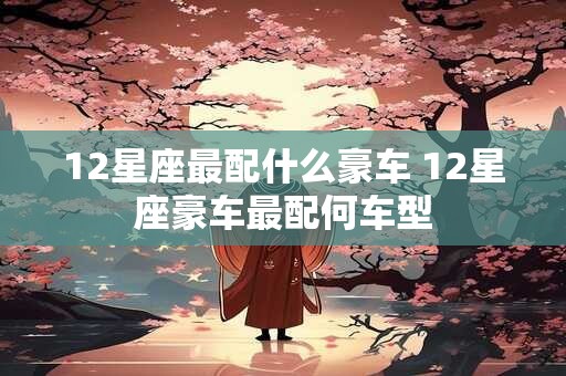 12星座最配什么豪车 12星座豪车最配何车型