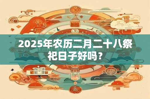 2025年农历二月二十八祭祀日子好吗？