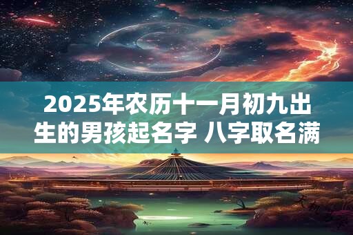 2025年农历十一月初九出生的男孩起名字 八字取名满分大全