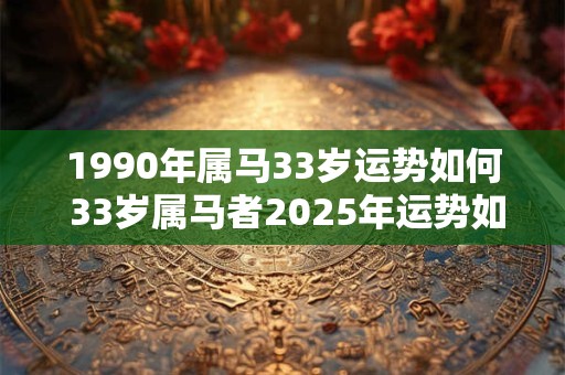 1990年属马33岁运势如何 33岁属马者2025年运势如何