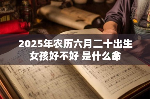 2026年农历六月二十出生女孩好不好 是什么命