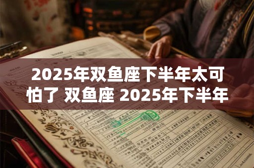 2026年双鱼座下半年太可怕了 双鱼座 2026年下半年运势如何 2026年双鱼座下半年太可怕了 双鱼座 2026年下半年运势如何