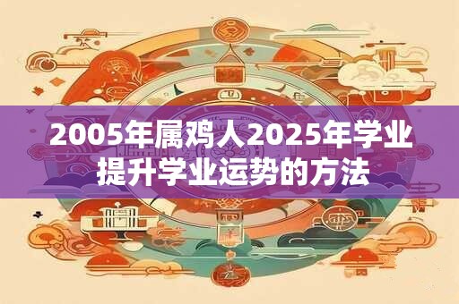 2005年属鸡人2025年学业 提升学业运势的方法