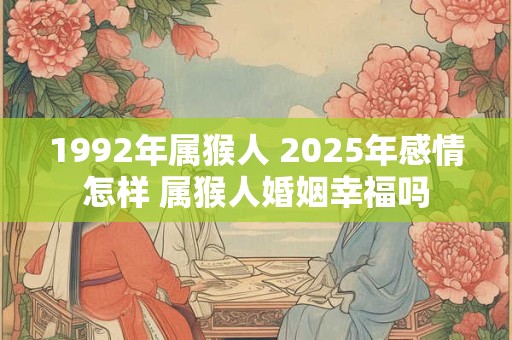 1992年属猴人 2025年感情怎样 属猴人婚姻幸福吗
