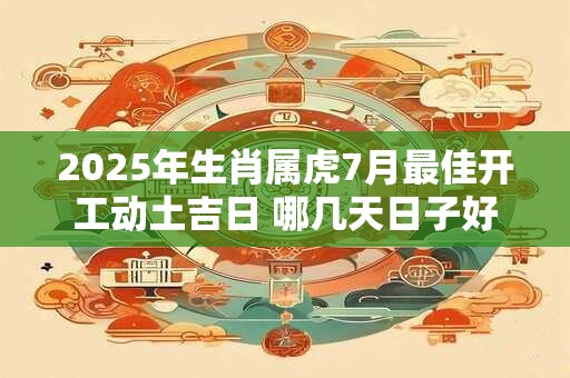 2026年生肖属虎7月最佳开工动土吉日 哪几天日子好 2026年生肖属虎7月最佳开工动土吉日 哪几天日子好