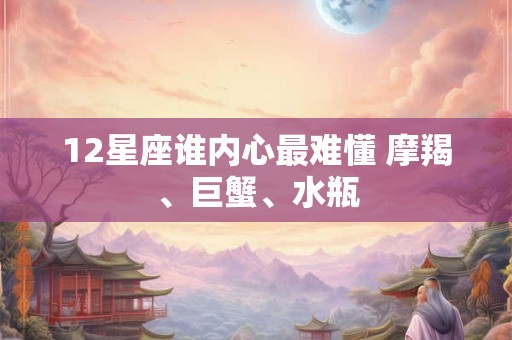 12星座谁内心最难懂 摩羯、巨蟹、水瓶