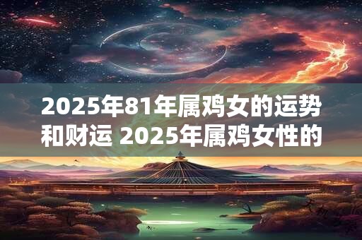 2026年81年属鸡女的运势和财运 2026年属鸡女性的运势和财运如何