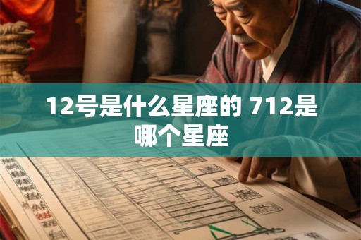 12号是什么星座的 712是哪个星座