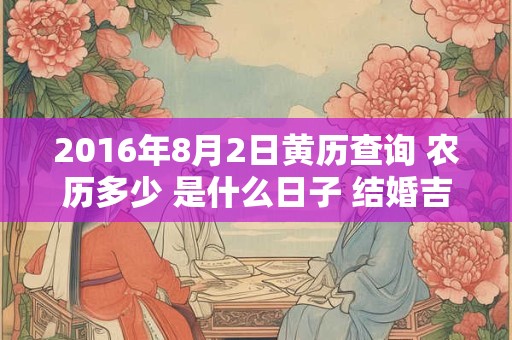 2016年8月2日黄历查询 农历多少 是什么日子 结婚吉时
