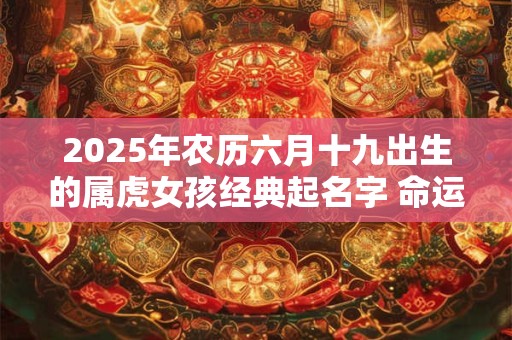 2025年农历六月十九出生的属虎女孩经典起名字 命运如何