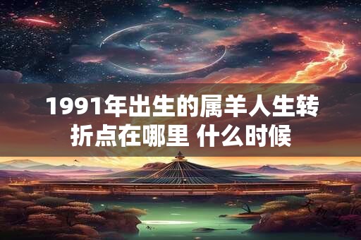 1991年出生的属羊人生转折点在哪里 什么时候