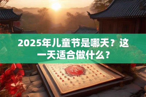 2025年儿童节是哪天？这一天适合做什么？
