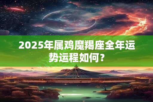 2025年属鸡魔羯座全年运势运程如何？