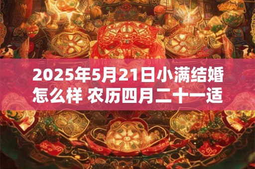 2025年5月21日小满结婚怎么样 农历四月二十一适合出嫁吗