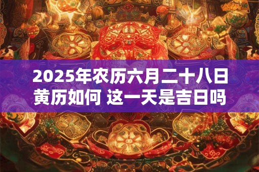 2025年农历六月二十八日黄历如何 这一天是吉日吗