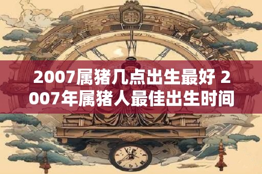 2007属猪几点出生最好 2007年属猪人最佳出生时间