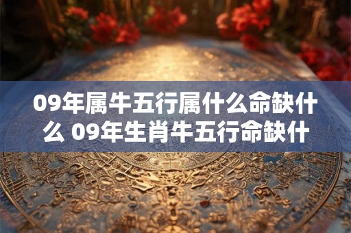 09年属牛五行属什么命缺什么 09年生肖牛五行命缺什么