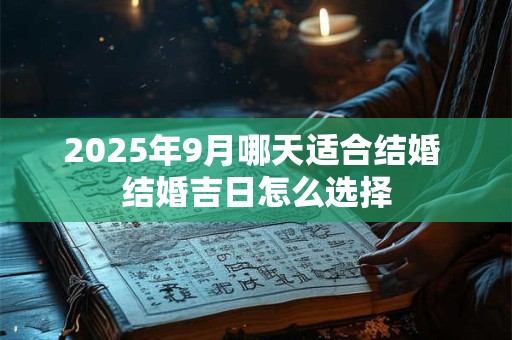 2025年9月哪天适合结婚 结婚吉日怎么选择