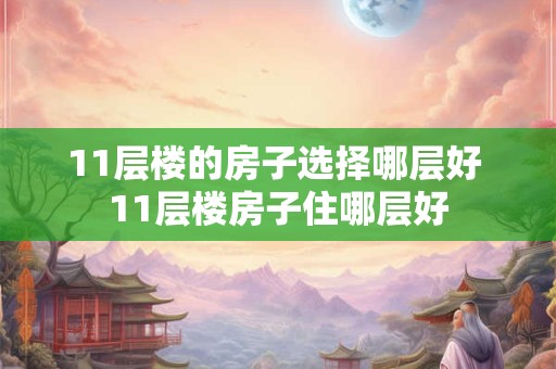 11层楼的房子选择哪层好 11层楼房子住哪层好