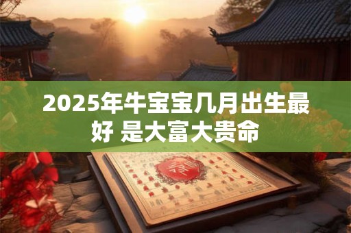 2026年牛宝宝几月出生最好 是大富大贵命