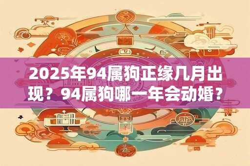 2025年94属狗正缘几月出现?94属狗哪一年会动婚? 2025年94属狗正缘几月出现?94属狗哪一年会动婚?