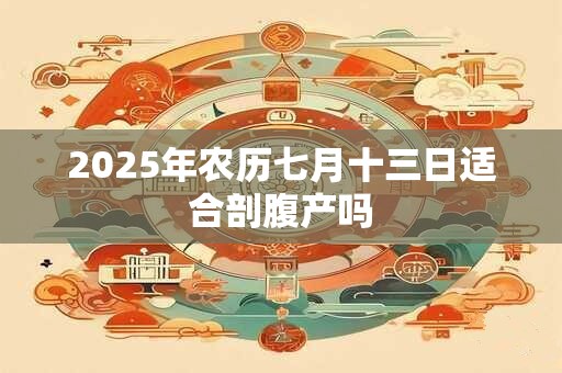 2025年农历七月十三日适合剖腹产吗