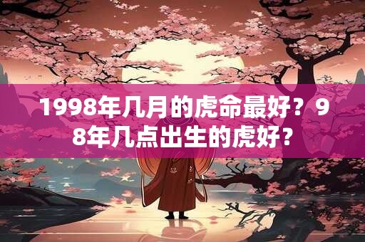 1998年几月的虎命最好？98年几点出生的虎好？
