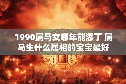 1990属马女哪年能添丁 属马生什么属相的宝宝最好