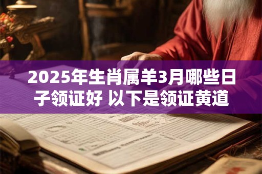 2025年生肖属羊3月哪些日子领证好 以下是领证黄道吉日