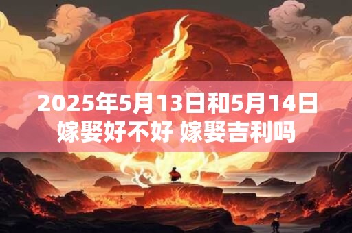 2025年5月13日和5月14日嫁娶好不好 嫁娶吉利吗