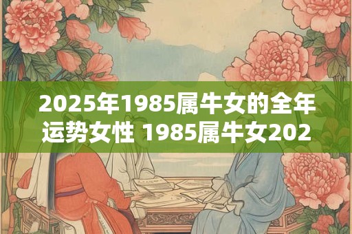 2025年1985属牛女的全年运势女性 1985属牛女2025年运势如何