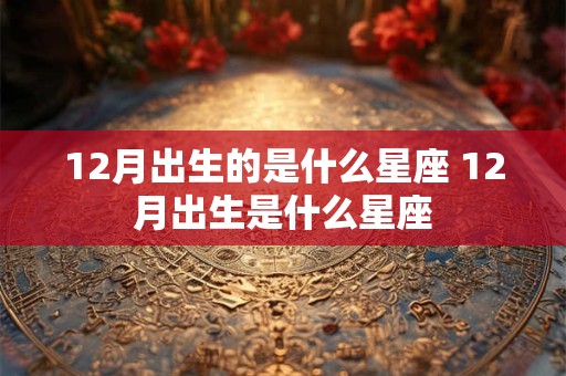 12月出生的是什么星座 12月出生是什么星座