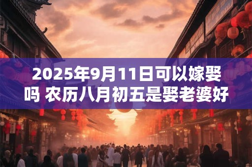 2026年9月11日可以嫁娶吗 农历八月初五是娶老婆好日子吗