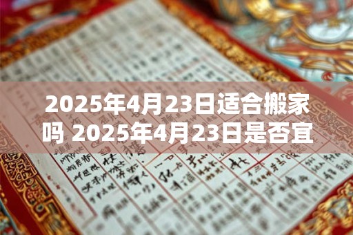 2025年4月23日适合搬家吗 2025年4月23日是否宜搬家