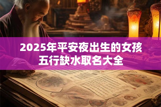 2025年平安夜出生的女孩五行缺水取名大全 2025年平安夜出生的女孩五行缺水取名大全