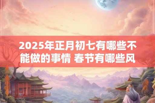 2025年正月初七有哪些不能做的事情 春节有哪些风俗习惯