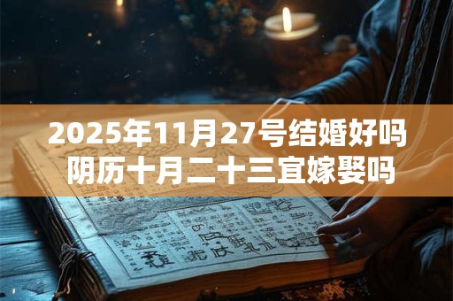 2025年11月27号结婚好吗 阴历十月二十三宜嫁娶吗