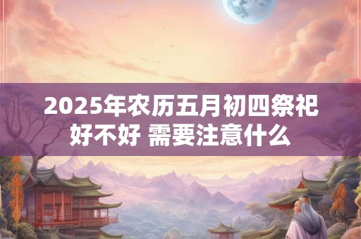 2025年农历五月初四祭祀好不好 需要注意什么