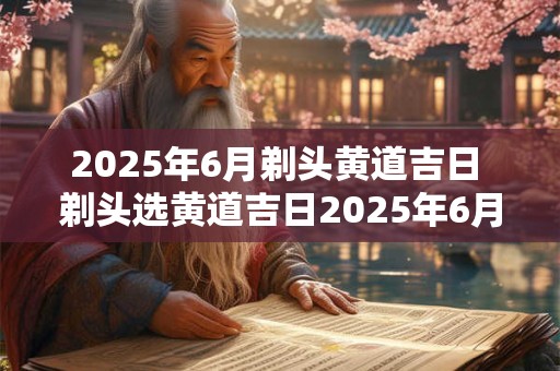 2025年6月剃头黄道吉日 剃头选黄道吉日2025年6月