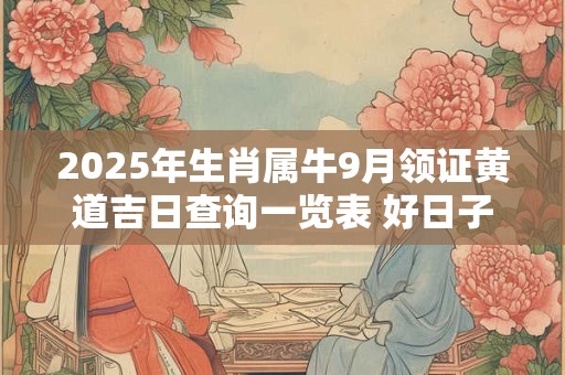2025年生肖属牛9月领证黄道吉日查询一览表 好日子查询