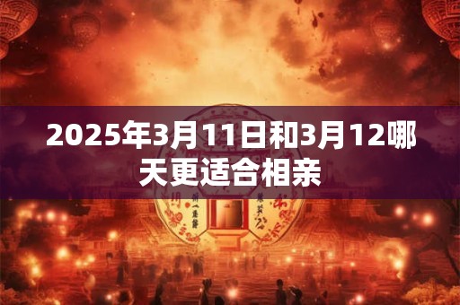 2025年3月11日和3月12哪天更适合相亲