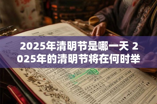 2025年清明节是哪一天 2025年的清明节将在何时举行
