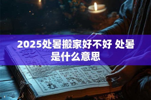 2025处暑搬家好不好 处暑是什么意思