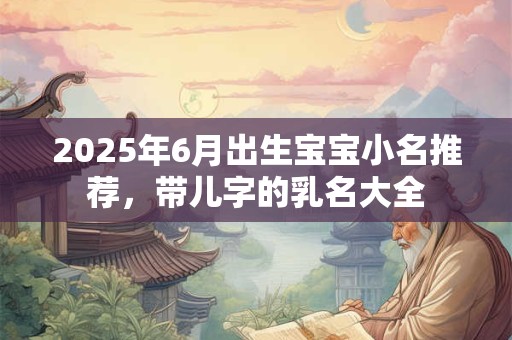 2025年6月出生宝宝小名推荐，带儿字的乳名大全